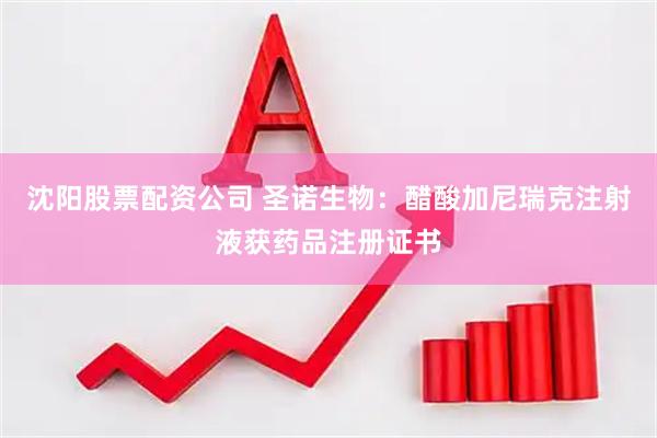 沈阳股票配资公司 圣诺生物：醋酸加尼瑞克注射液获药品注册证书