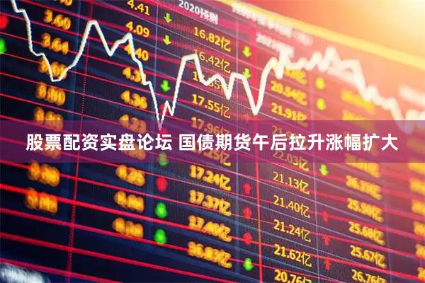 股票配资实盘论坛 国债期货午后拉升涨幅扩大