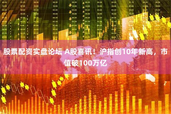 股票配资实盘论坛 A股喜讯！沪指创10年新高，市值破100万亿