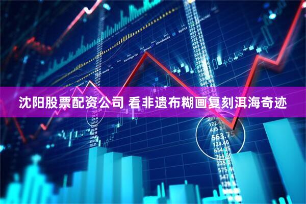 沈阳股票配资公司 看非遗布糊画复刻洱海奇迹