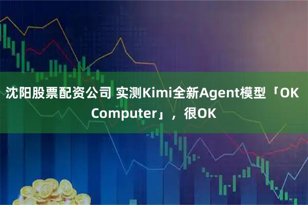 沈阳股票配资公司 实测Kimi全新Agent模型「OK Computer」，很OK