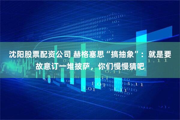 沈阳股票配资公司 赫格塞思“搞抽象”：就是要故意订一堆披萨，你们慢慢猜吧
