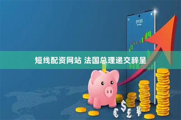 短线配资网站 法国总理递交辞呈