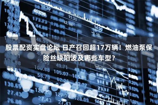 股票配资实盘论坛 日产召回超17万辆！燃油泵保险丝缺陷波及哪些车型？