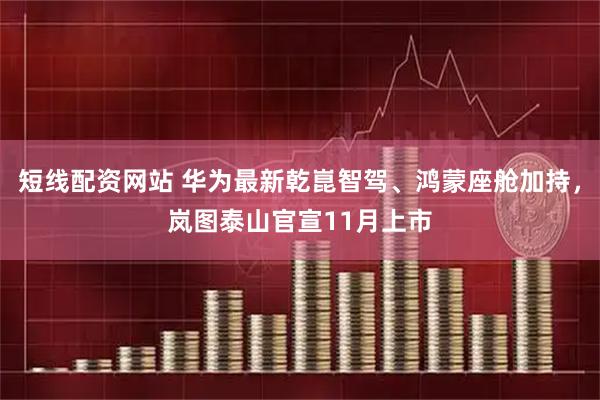 短线配资网站 华为最新乾崑智驾、鸿蒙座舱加持，岚图泰山官宣11月上市