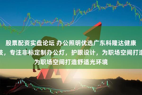 股票配资实盘论坛 办公照明优选广东科隆达健康照明智能科技，专注非标定制办公灯，护眼设计，为职场空间打造舒适光环境