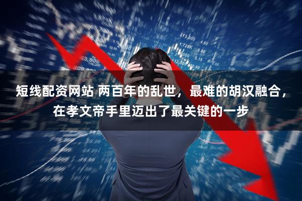 短线配资网站 两百年的乱世，最难的胡汉融合，在孝文帝手里迈出了最关键的一步