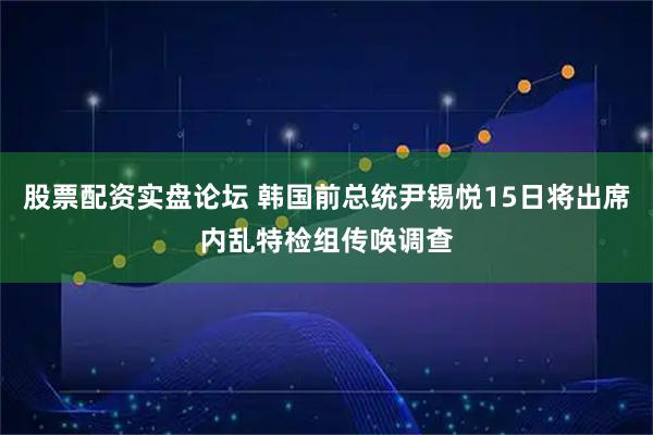 股票配资实盘论坛 韩国前总统尹锡悦15日将出席内乱特检组传唤调查
