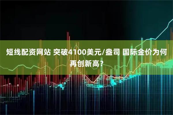 短线配资网站 突破4100美元/盎司 国际金价为何再创新高?