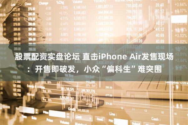 股票配资实盘论坛 直击iPhone Air发售现场:开售即破发,小众“偏科生”难突围