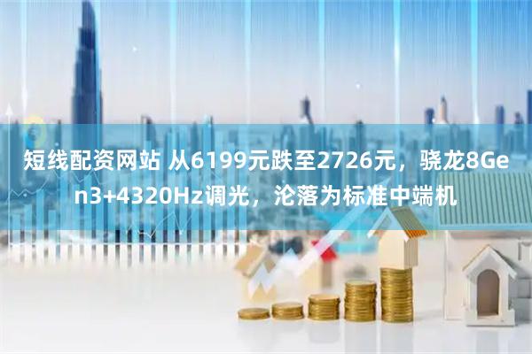 短线配资网站 从6199元跌至2726元,骁龙8Gen3+4320Hz调光,沦落为标准中端机