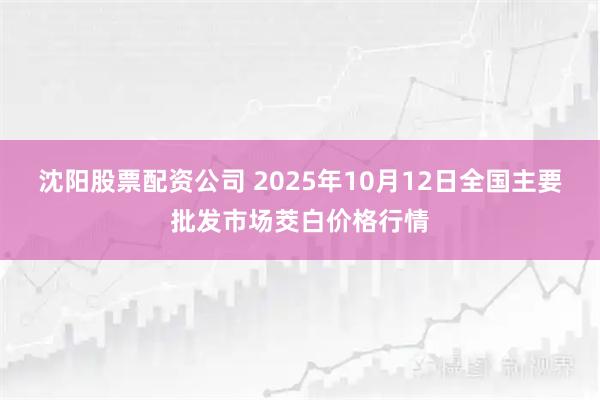 沈阳股票配资公司 2025年10月12日全国主要批发市场茭白价格行情