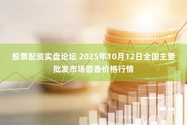 股票配资实盘论坛 2025年10月12日全国主要批发市场茴香价格行情