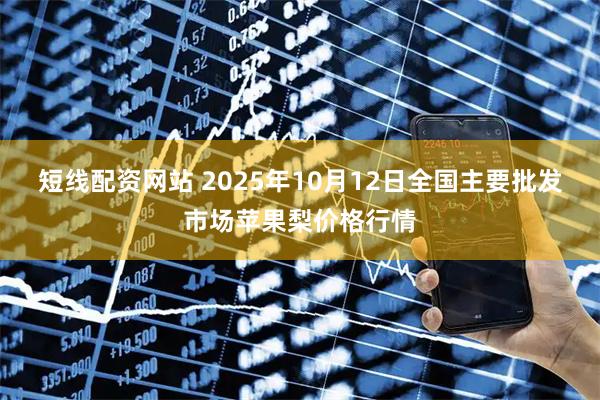 短线配资网站 2025年10月12日全国主要批发市场苹果梨价格行情