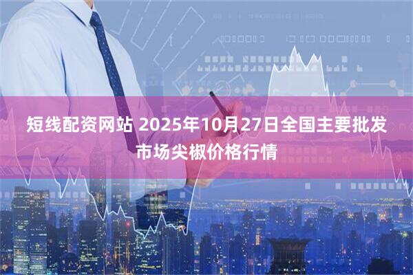 短线配资网站 2025年10月27日全国主要批发市场尖椒价格行情
