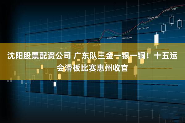 沈阳股票配资公司 广东队三金一银一铜！十五运会滑板比赛惠州收官