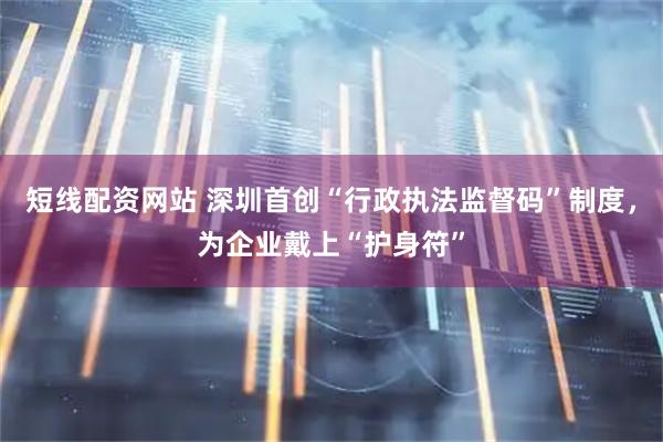 短线配资网站 深圳首创“行政执法监督码”制度，为企业戴上“护身符”