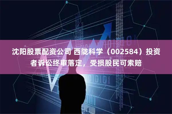 沈阳股票配资公司 西陇科学（002584）投资者诉讼终审落定，受损股民可索赔