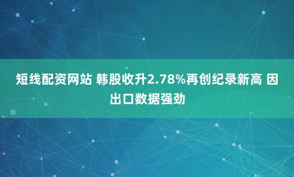 短线配资网站 韩股收升2.78%再创纪录新高 因出口数据强劲
