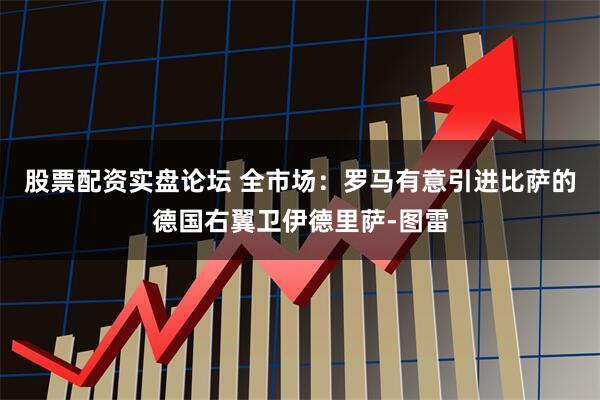 股票配资实盘论坛 全市场：罗马有意引进比萨的德国右翼卫伊德里萨-图雷