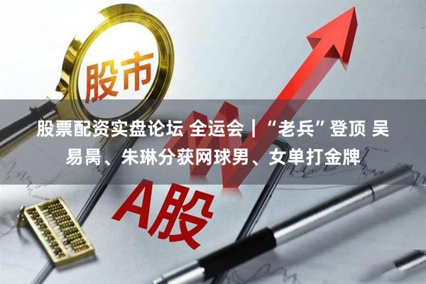 股票配资实盘论坛 全运会｜“老兵”登顶 吴易昺、朱琳分获网球男、女单打金牌